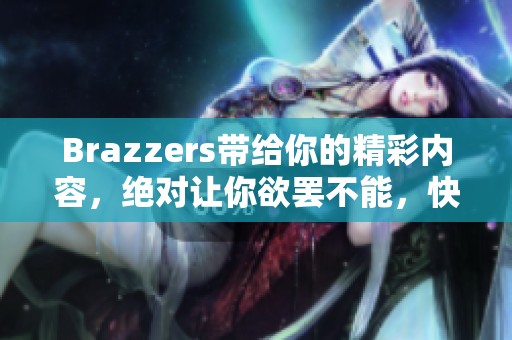 Brazzers带给你的精彩内容，绝对让你欲罢不能，快来体验吧！