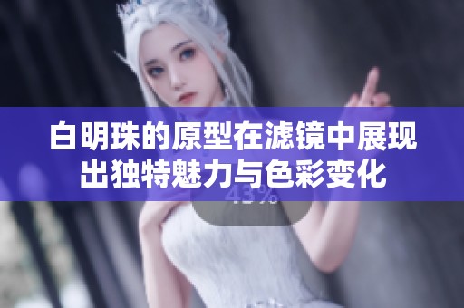 白明珠的原型在滤镜中展现出独特魅力与色彩变化