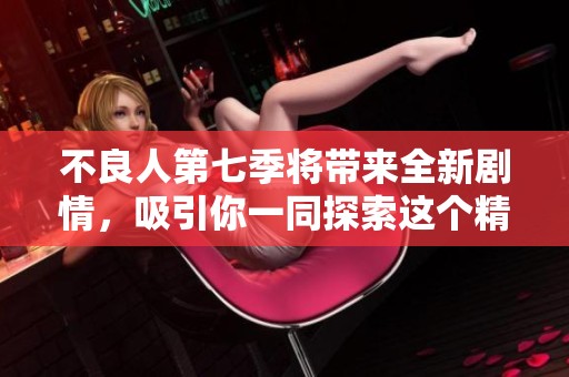 不良人第七季将带来全新剧情，吸引你一同探索这个精彩世界