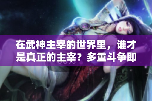 在武神主宰的世界里，谁才是真正的主宰？多重斗争即将展开！