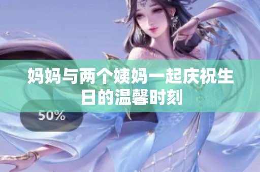 妈妈与两个姨妈一起庆祝生日的温馨时刻