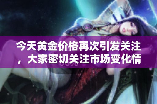 今天黄金价格再次引发关注，大家密切关注市场变化情况