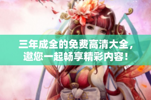 三年成全的免费高清大全，邀您一起畅享精彩内容！