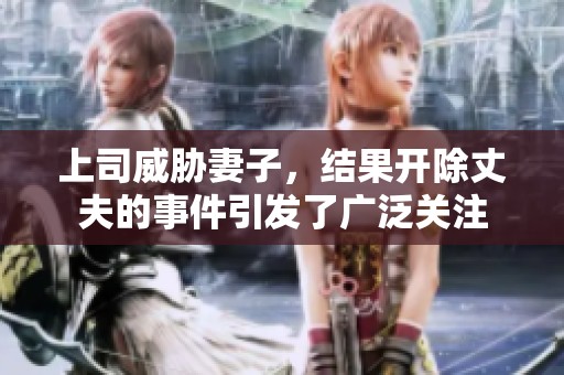 上司威胁妻子，结果开除丈夫的事件引发了广泛关注