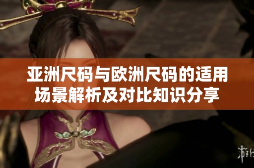 亚洲尺码与欧洲尺码的适用场景解析及对比知识分享