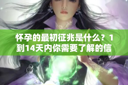 怀孕的最初征兆是什么？1到14天内你需要了解的信号。