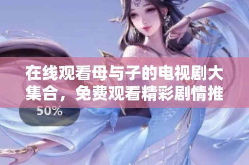 在线观看母与子的电视剧大集合，免费观看精彩剧情推荐大全