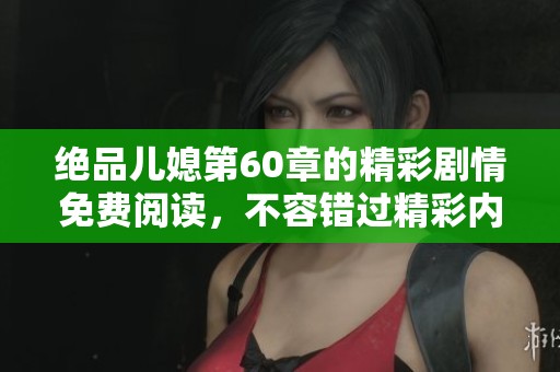 绝品儿媳第60章的精彩剧情免费阅读，不容错过精彩内容与细节解析！