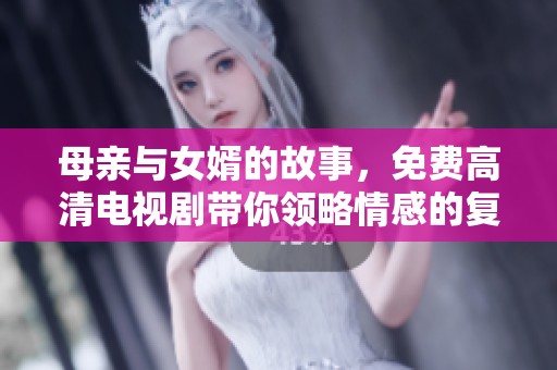 母亲与女婿的故事，免费高清电视剧带你领略情感的复杂与温暖