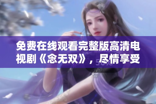 免费在线观看完整版高清电视剧《念无双》，尽情享受精彩内容与剧情深度