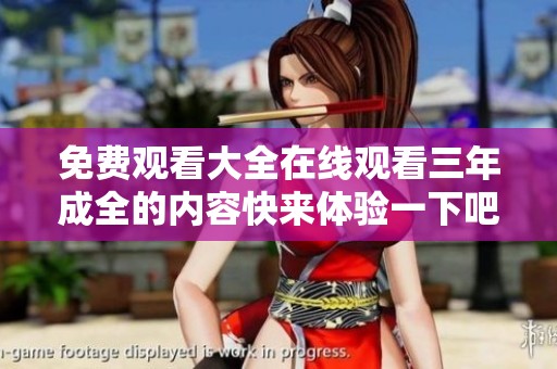 免费观看大全在线观看三年成全的内容快来体验一下吧！