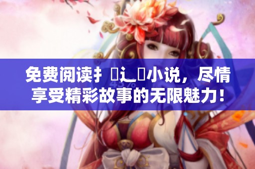 免费阅读扌臿辶畐小说，尽情享受精彩故事的无限魅力！