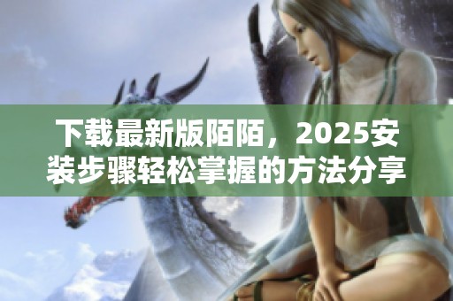 下载最新版陌陌，2025安装步骤轻松掌握的方法分享