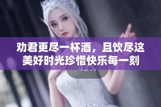劝君更尽一杯酒，且饮尽这美好时光珍惜快乐每一刻