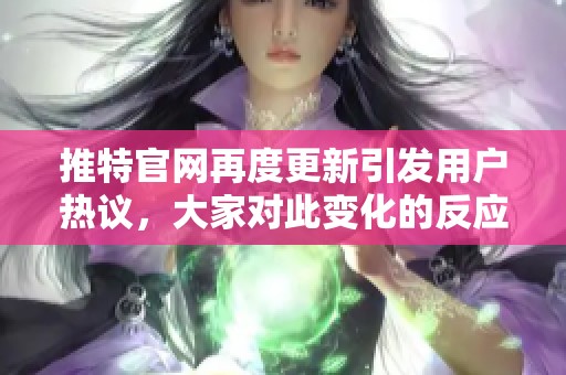 推特官网再度更新引发用户热议，大家对此变化的反应不一