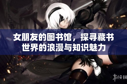 女朋友的图书馆，探寻藏书世界的浪漫与知识魅力