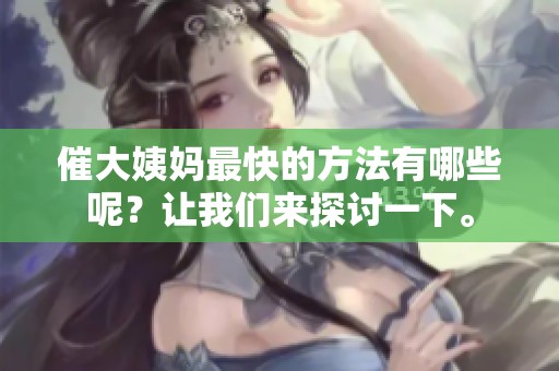 催大姨妈最快的方法有哪些呢？让我们来探讨一下。