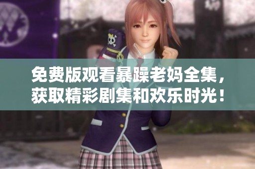 免费版观看暴躁老妈全集，获取精彩剧集和欢乐时光！