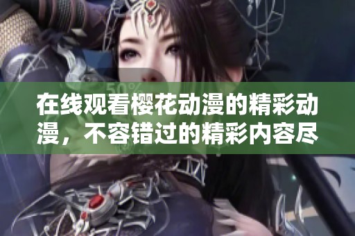 在线观看樱花动漫的精彩动漫，不容错过的精彩内容尽在这里