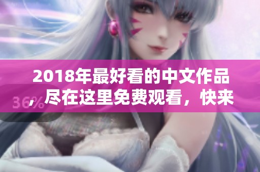 2018年最好看的中文作品，尽在这里免费观看，快来体验吧！