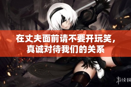 在丈夫面前请不要开玩笑，真诚对待我们的关系