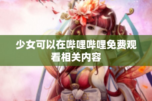 少女可以在哔哩哔哩免费观看相关内容