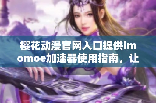 樱花动漫官网入口提供imomoe加速器使用指南，让你畅享流畅观看体验