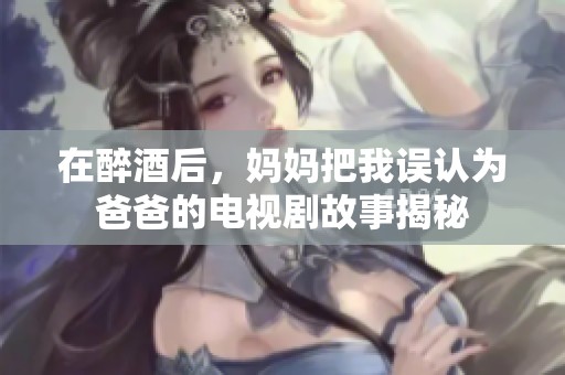 在醉酒后，妈妈把我误认为爸爸的电视剧故事揭秘