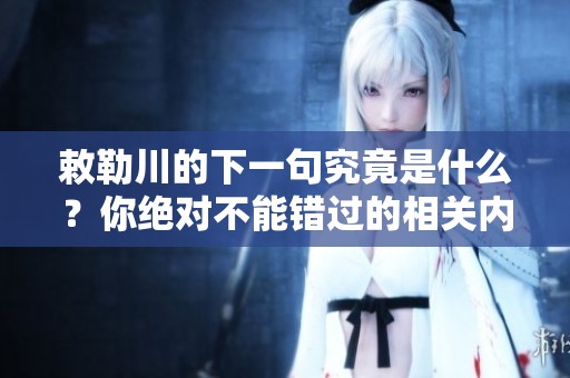 敕勒川的下一句究竟是什么？你绝对不能错过的相关内容！