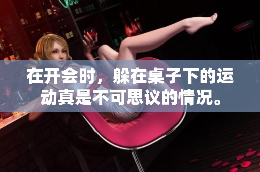 在开会时，躲在桌子下的运动真是不可思议的情况。