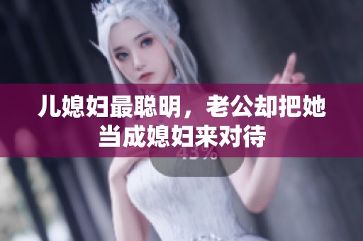 儿媳妇最聪明，老公却把她当成媳妇来对待
