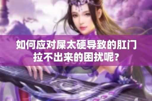 如何应对屎太硬导致的肛门拉不出来的困扰呢？