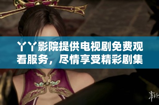 丫丫影院提供电视剧免费观看服务，尽情享受精彩剧集吧