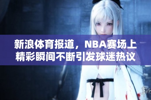 新浪**报道，NBA赛场上精彩瞬间不断引发球迷热议