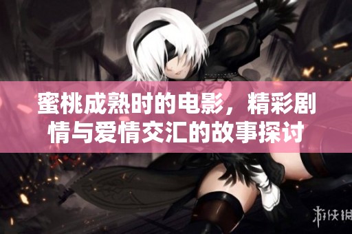 蜜桃成熟时的电影，精彩剧情与爱情交汇的故事探讨