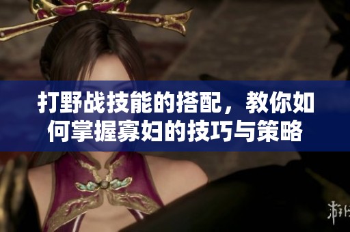 打野战技能的搭配，教你如何掌握寡妇的技巧与策略