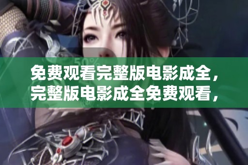 免费观看完整版电影成全，完整版电影成全免费观看，尽情享受魅力与精彩！