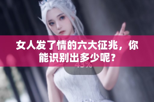 女人发了情的六大征兆，你能识别出多少呢？