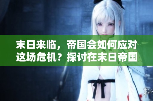 末日来临，帝国会如何应对这场危机？探讨在末日帝国中的生存之道