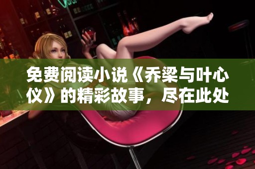 免费阅读小说《乔梁与叶心仪》的精彩故事，尽在此处等你探索。