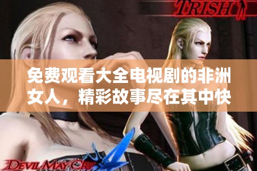 免费观看大全电视剧的非洲女人，精彩故事尽在其中快来观看吧