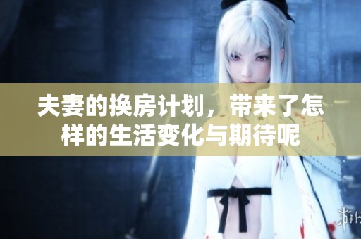 夫妻的换房计划，带来了怎样的生活变化与期待呢