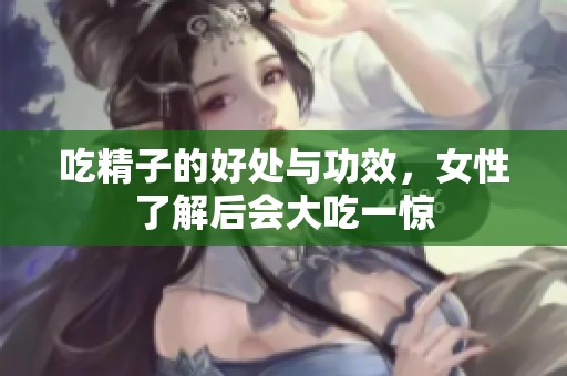 吃精子的好处与功效，女性了解后会大吃一惊