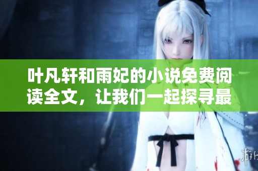 叶凡轩和雨妃的小说免费阅读全文，让我们一起探寻最新精彩内容吧