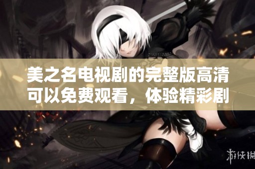 美之名电视剧的完整版高清可以免费观看，体验精彩剧情与角色发展。