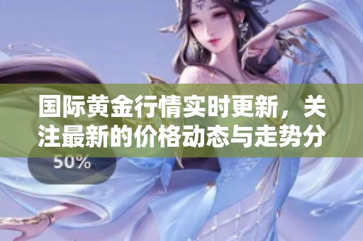 国际黄金行情实时更新，关注最新的价格动态与走势分析