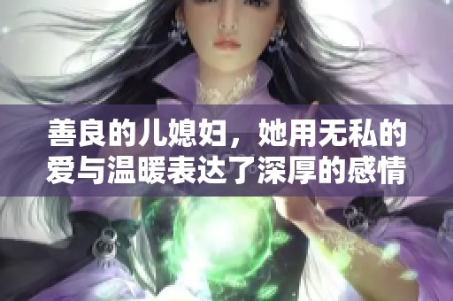 善良的儿媳妇，她用无私的爱与温暖表达了深厚的感情