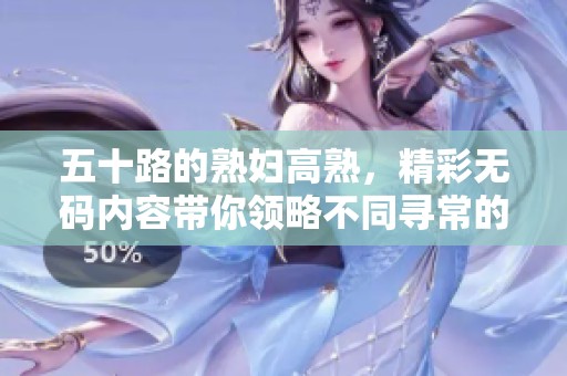 五十路的**高熟，精彩**内容带你领略不同寻常的体验
