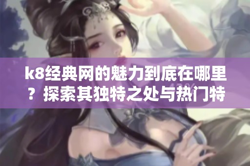 k8经典网的魅力到底在哪里？探索其独特之处与热门特色。