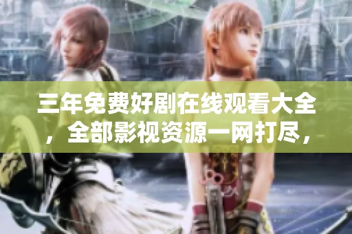 三年免费好剧在线观看大全，全部影视资源一网打尽，精彩不容错过！